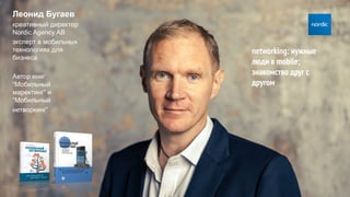 Леонид Бугаев
креативный директор
Nordic Agency AB
эксперт в мобильных
технологиях для
бизнеса
Автор книг
“Мобильный
маректинг” и
“Мобильный
нетворкинг”
networking: нужные
люди в mobile;
знакомство друг с
другом
 