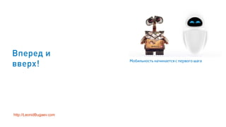 Вперед и
вверх!
http://LeonidBugaev.com
Мобильность начинается с первого шага
 