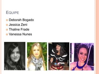 EQUIPE
 Deborah Bogado
 Jessica Zeni
 Thaline Frade
 Vanessa Nunes
 