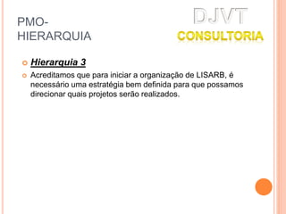 PMO-
HIERARQUIA
 Hierarquia 3
 Acreditamos que para iniciar a organização de LISARB, é
necessário uma estratégia bem definida para que possamos
direcionar quais projetos serão realizados.
 