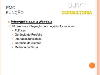 PMO
FUNÇÃO
 Integração com o Negócio
 Utilizaremos a integração com negócio, focando em:
 Políticas
 Gerência do Portfolio
 Interfaces funcionais
 Gerência de clientes
 Melhoria contínua
 