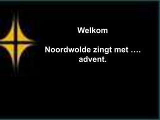 Welkom
Noordwolde zingt met ….
advent.
 