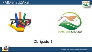 Obrigado!!
lisarB – Um pais a frente do mundo
PMO em LIZARB
 