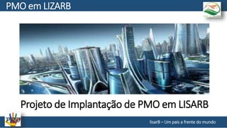 Projeto de Implantação de PMO em LISARB
lisarB – Um pais a frente do mundo
PMO em LIZARB
 