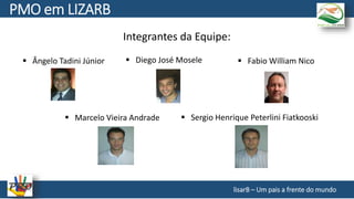 Integrantes da Equipe:
lisarB – Um pais a frente do mundo
 Ângelo Tadini Júnior  Diego José Mosele  Fabio William Nico
 Marcelo Vieira Andrade  Sergio Henrique Peterlini Fiatkooski
PMO em LIZARB
 