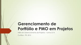 Gerenciamento de
Portfólio e PMO em Projetos
MBA em Gerenciamento de Projetos – Turma 2/14
Curitiba - PR, 2015
 