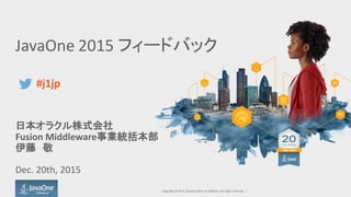 JavaOne 2015 フィードバック
日本オラクル株式会社
Fusion Middleware事業統括本部
伊藤 敬
Dec. 20th, 2015
Copyright © 2015, Oracle and/or its affiliates. All rights reserved. |
#j1jp
 