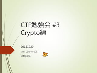 CTF勉強会 #3
Crypto編
20151220
trmr (@trmr105)
katagaitai
 