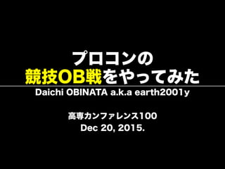 プロコンの
競技OB戦をやってみた
Daichi OBINATA a.k.a earth2001y
高専カンファレンス100
Dec 20, 2015.
 