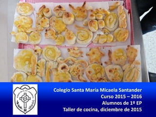 Colegio Santa María Micaela Santander
Curso 2015 – 2016
Alumnos de 1º EP
Taller de cocina, diciembre de 2015
 