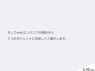 そしてwebエンジニアの視点から
３つのガジェットに注目してご紹介します。
 