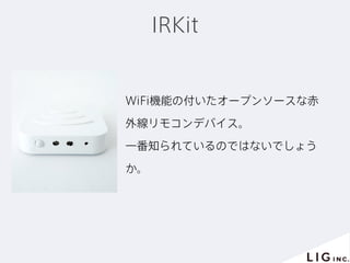 IRKit
WiFi機能の付いたオープンソースな赤
外線リモコンデバイス。
一番知られているのではないでしょう
か。
 