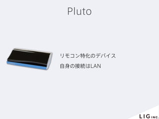Pluto
リモコン特化のデバイス
自身の接続はLAN
 