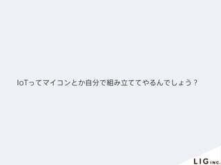 IoTってマイコンとか自分で組み立ててやるんでしょう？
 