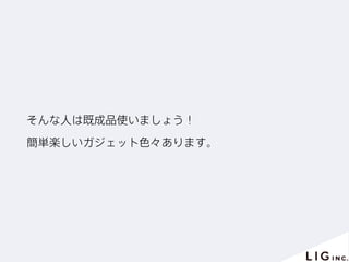 そんな人は既成品使いましょう！
簡単楽しいガジェット色々あります。
 