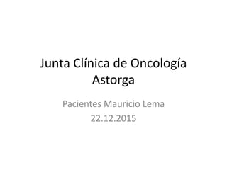 Junta Clínica de Oncología
Astorga
Pacientes Mauricio Lema
22.12.2015
 