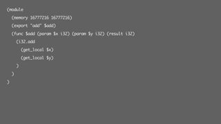 (module
(memory 16777216 16777216)
(export "add" $add)
(func $add (param $x i32) (param $y i32) (result i32)
(i32.add
(get_local $x)
(get_local $y)
)
)
)
 