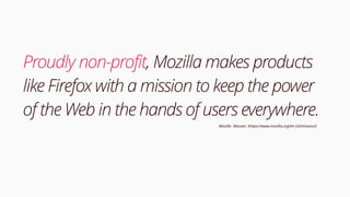 Proudly non-profit, Mozilla makes products
like Firefox with a mission to keep the power
of the Web in the hands of users everywhere.
Mozilla Mission (https://www.mozilla.org/en-US/mission/)
 