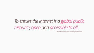 To ensure the Internet is a global public
resource, open and accessible to all.
Mozilla Mission(https://www.mozilla.org/en-US/mission/)
 