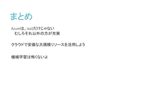 まとめ
Azureは、IaaSだけじゃない
むしろそれ以外の方が充実
クラウドで安価な大規模リソースを活用しよう
機械学習は怖くないよ
 