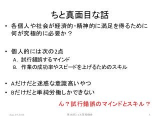 ちと真面目な話
• 各個人や社会が経済的・精神的に満足を得るために
何が究極的に必要か？
• 個人的には次の2点
A. 試行錯誤するマインド
B. 作業の成功率やスピードを上げるためのスキル
• Aだけだと迷惑な意識高いやつ
• Bだけだと単純労働しかできない
Aug. 29, 2015 第18回シェル芸勉強会 3
ん？試行錯誤のマインドとスキル？
 