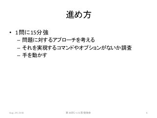 進め方
• 1問に15分強
– 問題に対するアプローチを考える
– それを実現するコマンドやオプションがないか調査
– 手を動かす
Aug. 29, 2015 第18回シェル芸勉強会 6
 