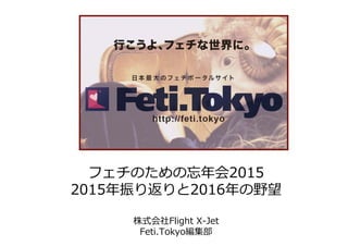 フェチのための忘年会2015
2015年振り返りと2016年の野望
株式会社Flight X-Jet
Feti.Tokyo編集部
 