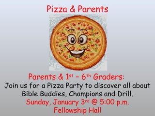 Pizza & Parents
Parents & 1st
– 6th
Graders:
Join us for a Pizza Party to discover all about
Bible Buddies, Champions and Drill.
Sunday, January 3rd
@ 5:00 p.m.
Fellowship Hall
 