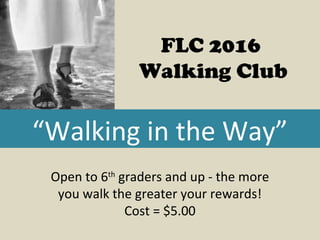 “Walking in the Way”
FLC 2016
Walking Club
Open to 6th
graders and up - the more
you walk the greater your rewards!
Cost = $5.00
 