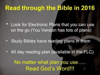 Read through the Bible in 2016
• Look for Electronic Plans that you can use
on the go (You Version has lots of plans)
• Study Bibles have reading plans in them
• 40 day reading plan (available in the FLC)
No matter what plan you use…..
Read God’s Word!!!
 