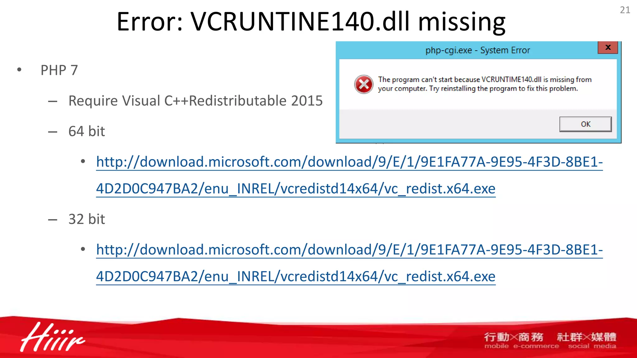 Error: VCRUNTINE140.dll missing
• PHP 7
– Require Visual C++Redistributable 2015
– 64 bit
• http://download.microsoft.com/download/9/E/1/9E1FA77A-9E95-4F3D-8BE1-
4D2D0C947BA2/enu_INREL/vcredistd14x64/vc_redist.x64.exe
– 32 bit
• http://download.microsoft.com/download/9/E/1/9E1FA77A-9E95-4F3D-8BE1-
4D2D0C947BA2/enu_INREL/vcredistd14x64/vc_redist.x64.exe
21
 