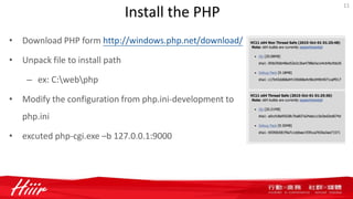 Install the PHP
• Download PHP form http://windows.php.net/download/
• Unpack file to install path
– ex: C:webphp
• Modify the configuration from php.ini-development to
php.ini
• excuted php-cgi.exe –b 127.0.0.1:9000
11
 