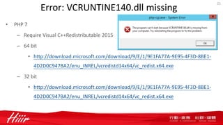 Error: VCRUNTINE140.dll missing
• PHP 7
– Require Visual C++Redistributable 2015
– 64 bit
• http://download.microsoft.com/download/9/E/1/9E1FA77A-9E95-4F3D-8BE1-
4D2D0C947BA2/enu_INREL/vcredistd14x64/vc_redist.x64.exe
– 32 bit
• http://download.microsoft.com/download/9/E/1/9E1FA77A-9E95-4F3D-8BE1-
4D2D0C947BA2/enu_INREL/vcredistd14x64/vc_redist.x64.exe
21
 