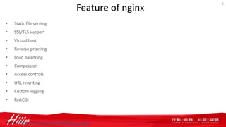 Feature of nginx
• Static file serving
• SSL/TLS support
• Virtual host
• Reverse proxying
• Load balancing
• Compession
• Access controls
• URL rewriting
• Custom logging
• FastCGI
5
source: https://www.wikivs.com/wiki/Apache_vs_nginx
 