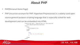 About PHP
• PHP(Personal Home Page)
• PHP (recursive acronym for PHP: Hypertext Preprocessor) is a widely-used open
source general-purpose scripting language that is especially suited for web
development and can be embedded into HTML.
7
source: http://php.net/manual/en/intro-whatis.php
 