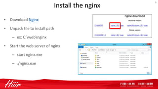 Install the nginx
• Download Nginx
• Unpack file to install path
– ex: C:webnginx
• Start the web server of nginx
– start nginx.exe
– ./nginx.exe
9
 