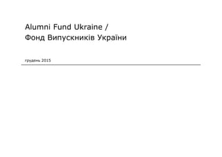 Alumni Fund Ukraine /
Фонд Випускників України
грудень 2015
 