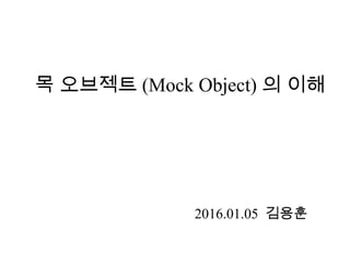 목 오브젝트 (Mock Object) 의 이해
2016.01.05 김용훈
 
