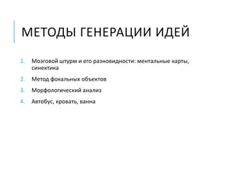 МЕТОДЫ ГЕНЕРАЦИИ ИДЕЙ
1. Мозговой штурм и его разновидности: ментальные карты,
синектика
2. Метод фокальных объектов
3. Морфологический анализ
4. Автобус, кровать, ванна
 