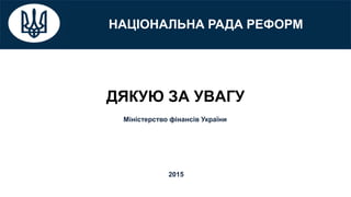 НАЦІОНАЛЬНА РАДА РЕФОРМ
ДЯКУЮ ЗА УВАГУ
2015
Міністерство фінансів України
 