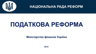 НАЦІОНАЛЬНА РАДА РЕФОРМ
ПОДАТКОВА РЕФОРМА
Міністерство фінансів України
2015
 