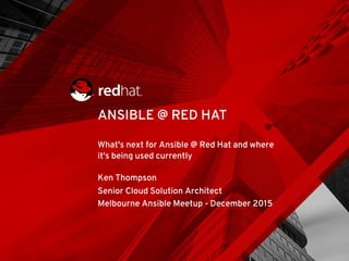 What's next for Ansible @ Red Hat and where
it's being used currently
Ken Thompson
Senior Cloud Solution Architect
Melbourne Ansible Meetup - December 2015
ANSIBLE @ RED HAT
 