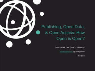 Emma Ganley, Chief Editor, PLOS Biology
eganley@plos.org @GanleyEmma
Dec 2015
Publishing, Open Data,
& Open Access: How
Open is Open?
 