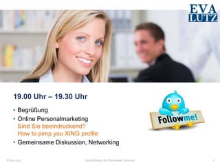 © Eva Lutz
19.00 Uhr – 19.30 Uhr
• Begrüßung
• Online Personalmarketing
Sind Sie beeindruckend?
How to pimp you XING profile
• Gemeinsame Diskussion, Networking
Social Media für Personaler Seminar 2
 
