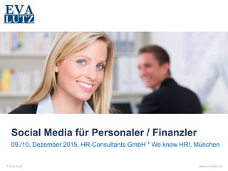 © Eva Lutz www.eva-lutz.biz
Social Media für Personaler / Finanzler
09./10. Dezember 2015, HR-Consultants GmbH * We know HR!, München
 