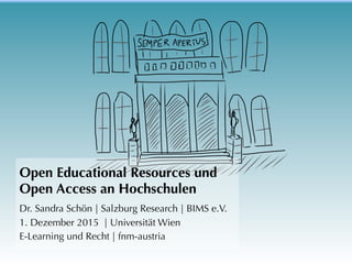 Open Educational Resources und 
Open Access an Hochschulen
Dr. Sandra Schön | Salzburg Research | BIMS e.V.
1. Dezember 2015 | Universität Wien
E-Learning und Recht | fnm-austria
 