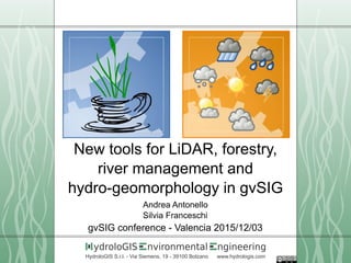 nvironmental ngineeringydroloGIS
HydroloGIS S.r.l. - Via Siemens, 19 - 39100 Bolzano www.hydrologis.com
New tools for LiDAR, forestry,
river management and
hydro-geomorphology in gvSIG
Andrea Antonello
Silvia Franceschi
gvSIG conference - Valencia 2015/12/03
 