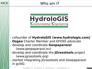 HydroloGIS S.r.l. - Via Siemens, 19 - 39100 Bolzano www.hydrologis.com
Who am I?
- cofounder of HydroloGIS (www.hydrologis...
