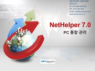 NetHelper 7.0
PC 통합 관리
상담(구축) 문의 : 솔루션사업부
이유신 이사
Tel : 070-4685-2648 (대)
H/P : 010-2700-2648
E-mail : zion@zionsecurity.co.kr
www.zionsecurity.co.kr
 