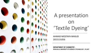 A presentation
on
‘Textile Dyeing’
AHMAD MOSTAFA MASUD
2015131056
DEPARTMENT OF CHEMISTRY ,
SHAHJALAL UNIVERSITY OF SCIENCE & TECHNOLOGY , SYLHET
 